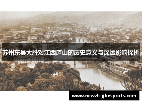 苏州东吴大胜对江西庐山的历史意义与深远影响探析 苏州东吴大胜对江西庐山的历史意义与深远影响探析