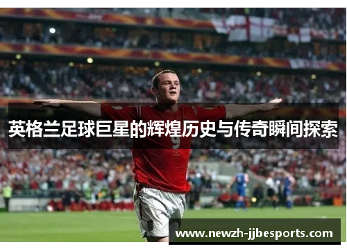 英格兰足球巨星的辉煌历史与传奇瞬间探索