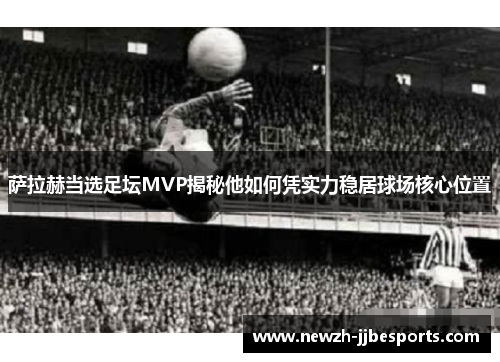 萨拉赫当选足坛MVP揭秘他如何凭实力稳居球场核心位置