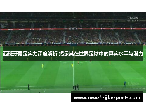 西班牙男足实力深度解析 揭示其在世界足球中的真实水平与潜力