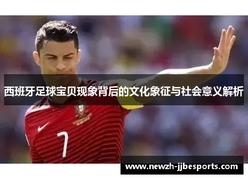 西班牙足球宝贝现象背后的文化象征与社会意义解析