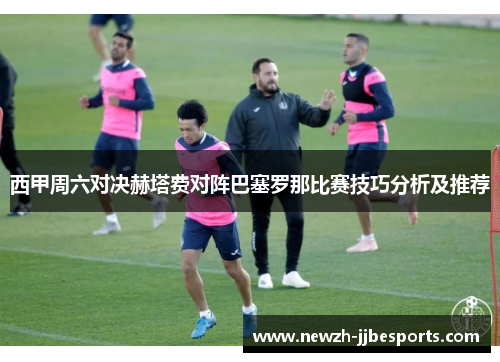西甲周六对决赫塔费对阵巴塞罗那比赛技巧分析及推荐