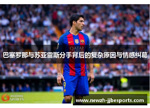 巴塞罗那与苏亚雷斯分手背后的复杂原因与情感纠葛 巴塞罗那与苏亚雷斯分手背后的复杂原因与情感纠葛