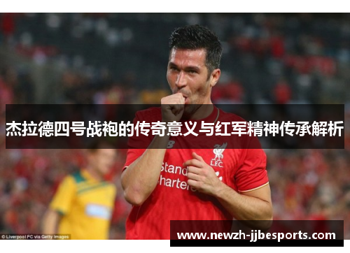 杰拉德四号战袍的传奇意义与红军精神传承解析