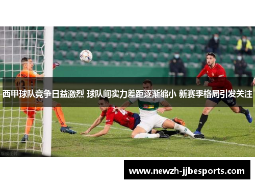 西甲球队竞争日益激烈 球队间实力差距逐渐缩小 新赛季格局引发关注 西甲球队竞争日益激烈 球队间实力差距逐渐缩小 新赛季格局引发关注
