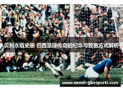 贝利永载史册 巴西足球传奇的纪念与致敬方式解析 贝利永载史册 巴西足球传奇的纪念与致敬方式解析