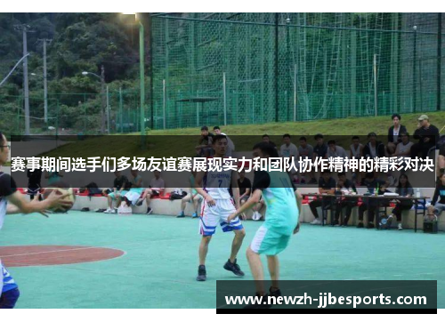 赛事期间选手们多场友谊赛展现实力和团队协作精神的精彩对决