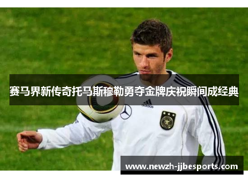 赛马界新传奇托马斯穆勒勇夺金牌庆祝瞬间成经典 赛马界新传奇托马斯穆勒勇夺金牌庆祝瞬间成经典