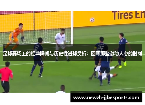 足球赛场上的经典瞬间与历史性进球赏析：回顾那些激动人心的时刻