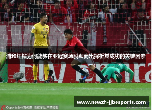 浦和红钻为何能够在亚冠赛场脱颖而出探析其成功的关键因素
