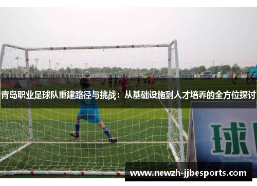 青岛职业足球队重建路径与挑战：从基础设施到人才培养的全方位探讨