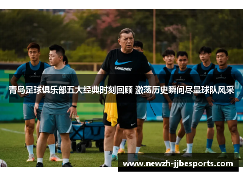 青岛足球俱乐部五大经典时刻回顾 激荡历史瞬间尽显球队风采 青岛足球俱乐部五大经典时刻回顾 激荡历史瞬间尽显球队风采