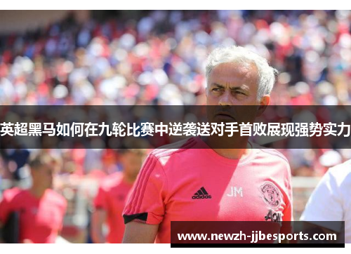 英超黑马如何在九轮比赛中逆袭送对手首败展现强势实力