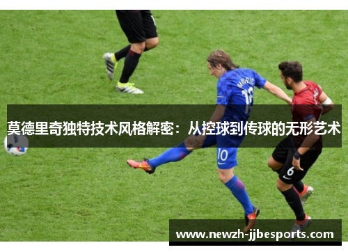 莫德里奇独特技术风格解密：从控球到传球的无形艺术
