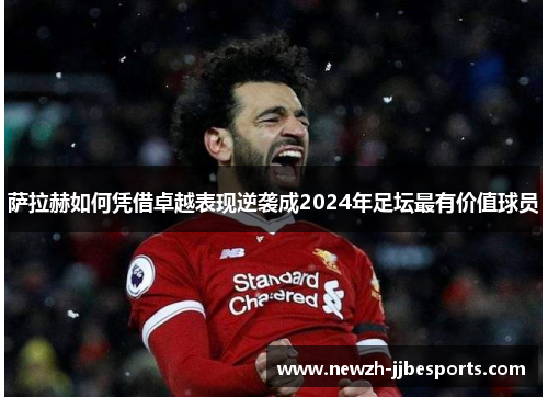 萨拉赫如何凭借卓越表现逆袭成2024年足坛最有价值球员