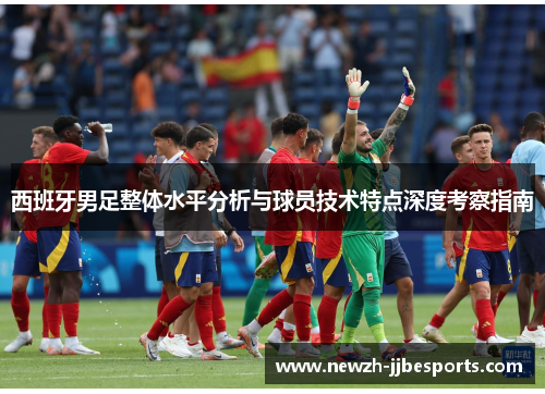 西班牙男足整体水平分析与球员技术特点深度考察指南