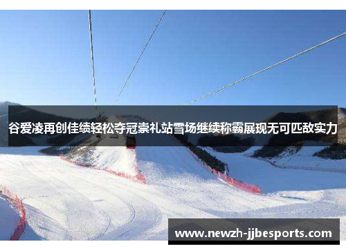 谷爱凌再创佳绩轻松夺冠崇礼站雪场继续称霸展现无可匹敌实力