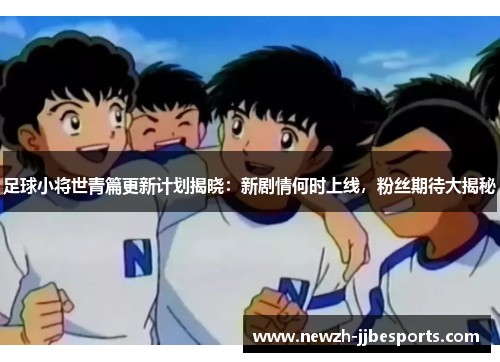 足球小将世青篇更新计划揭晓：新剧情何时上线，粉丝期待大揭秘