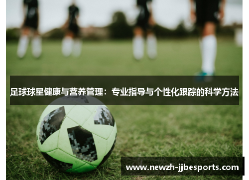 足球球星健康与营养管理:专业指导与个性化跟踪的科学方法 足球球星健康与营养管理:专业指导与个性化跟踪的科学方法