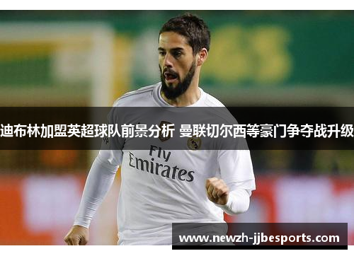 迪布林加盟英超球队前景分析 曼联切尔西等豪门争夺战升级