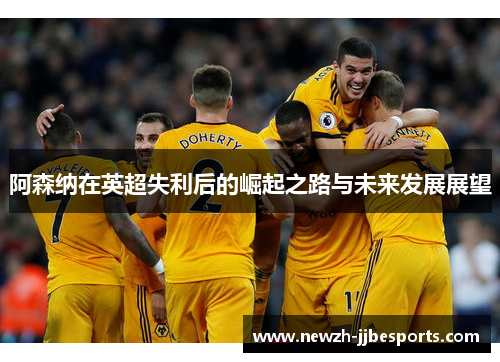 阿森纳在英超失利后的崛起之路与未来发展展望 阿森纳在英超失利后的崛起之路与未来发展展望