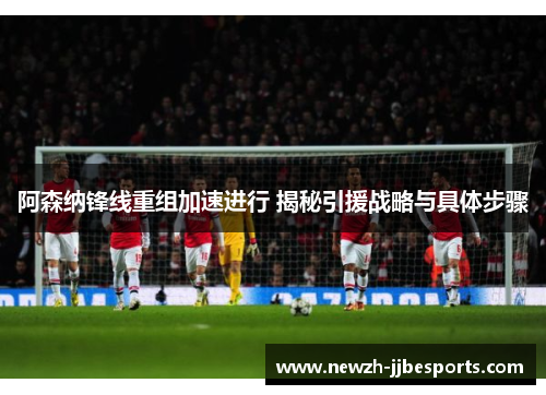 阿森纳锋线重组加速进行 揭秘引援战略与具体步骤 阿森纳锋线重组加速进行 揭秘引援战略与具体步骤