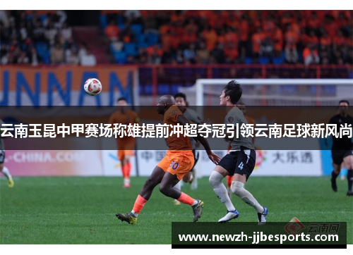 云南玉昆中甲赛场称雄提前冲超夺冠引领云南足球新风尚