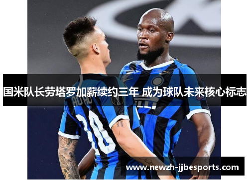 国米队长劳塔罗加薪续约三年 成为球队未来核心标志 国米队长劳塔罗加薪续约三年 成为球队未来核心标志