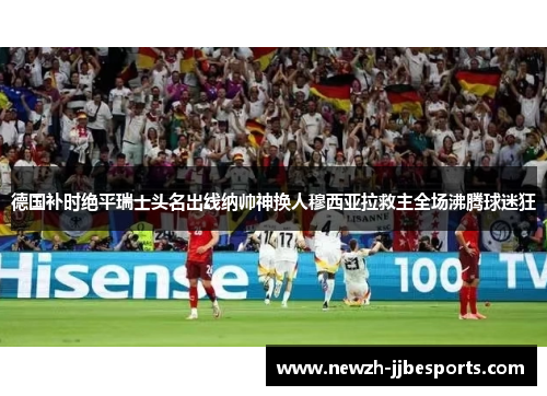 德国补时绝平瑞士头名出线纳帅神换人穆西亚拉救主全场沸腾球迷狂