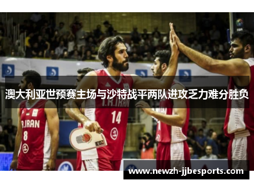 澳大利亚世预赛主场与沙特战平两队进攻乏力难分胜负