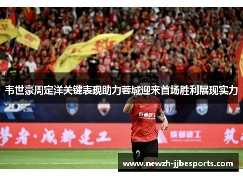 韦世豪周定洋关键表现助力蓉城迎来首场胜利展现实力