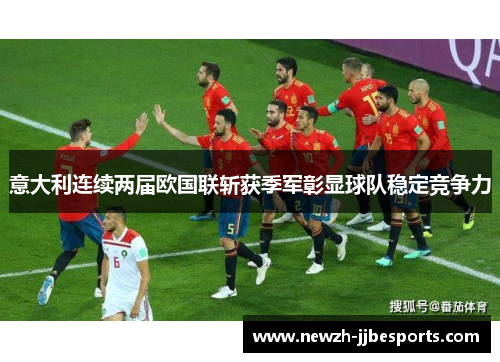 意大利连续两届欧国联斩获季军彰显球队稳定竞争力 意大利连续两届欧国联斩获季军彰显球队稳定竞争力