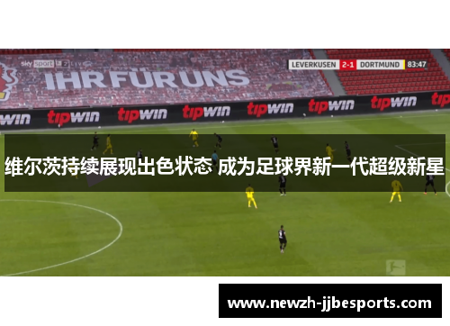 维尔茨持续展现出色状态 成为足球界新一代超级新星 维尔茨持续展现出色状态 成为足球界新一代超级新星